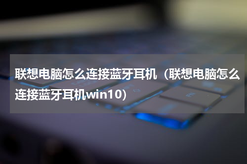 联想电脑怎么连接蓝牙耳机（联想电脑怎么连接蓝牙耳机win10）