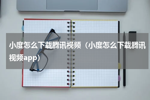 小度怎么下载腾讯视频（小度怎么下载腾讯视频app）