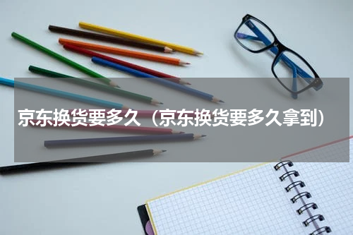 京东换货要多久（京东换货要多久拿到）
