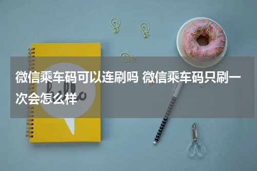 微信乘车码可以连刷吗 微信乘车码只刷一次会怎么样