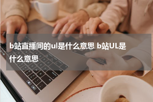 b站直播间的ul是什么意思 b站UL是什么意思