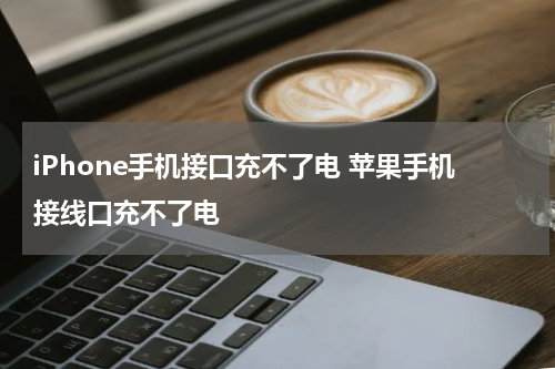 iPhone手机接口充不了电 苹果手机接线口充不了电