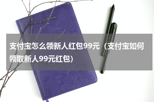 支付宝怎么领新人红包99元（支付宝如何领取新人99元红包）