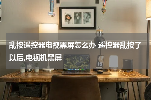 乱按遥控器电视黑屏怎么办 遥控器乱按了以后,电视机黑屏