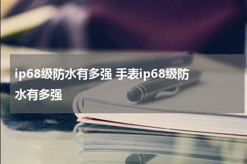 ip68级防水有多强 手表ip68级防水有多强
