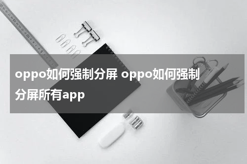 oppo如何强制分屏 oppo如何强制分屏所有app