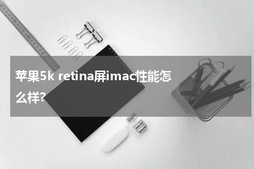 苹果5k retina屏imac性能怎么样?