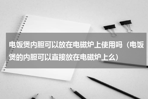 电饭煲内胆可以放在电磁炉上使用吗（电饭煲的内胆可以直接放在电磁炉上么）