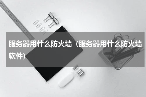 服务器用什么防火墙（服务器用什么防火墙软件）