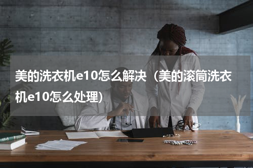 美的洗衣机e10怎么解决（美的滚筒洗衣机e10怎么处理）