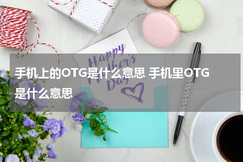 手机上的OTG是什么意思 手机里OTG是什么意思