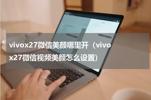 vivox27微信美颜哪里开（vivox27微信视频美颜怎么设置）