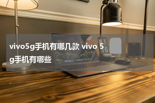 vivo5g手机有哪几款 vivo 5g手机有哪些