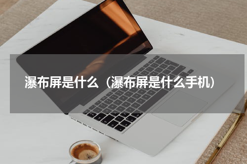 瀑布屏是什么（瀑布屏是什么手机）