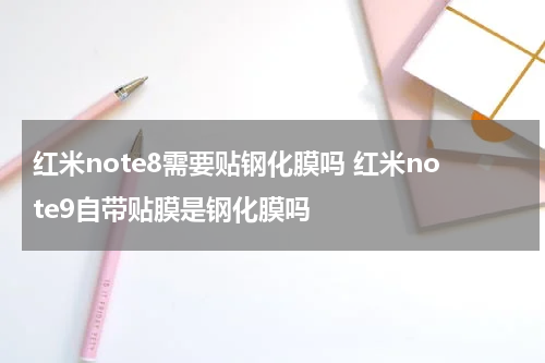 红米note8需要贴钢化膜吗 红米note9自带贴膜是钢化膜吗