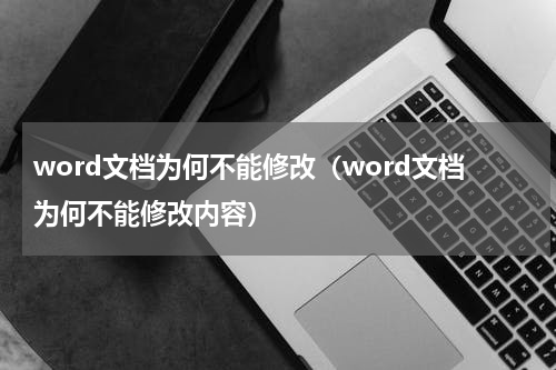 word文档为何不能修改（word文档为何不能修改内容）