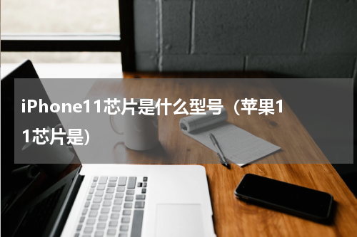 iPhone11芯片是什么型号（苹果11芯片是）