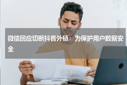 微信回应切断抖音外链：为保护用户数据安全
