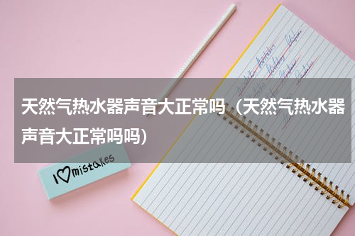 天然气热水器声音大正常吗（天然气热水器声音大正常吗吗）