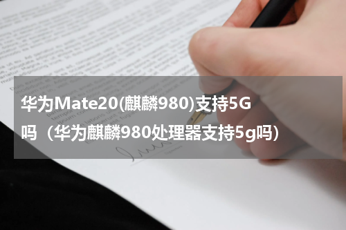 华为Mate20(麒麟980)支持5G吗（华为麒麟980处理器支持5g吗）