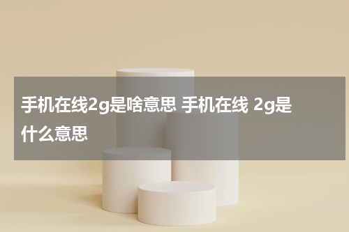 手机在线2g是啥意思 手机在线 2g是什么意思