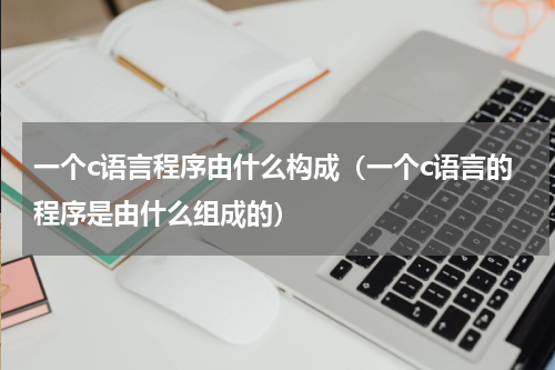 一个c语言程序由什么构成（一个c语言的程序是由什么组成的）