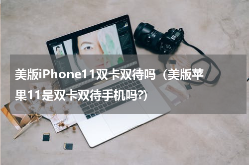 美版iPhone11双卡双待吗（美版苹果11是双卡双待手机吗?）