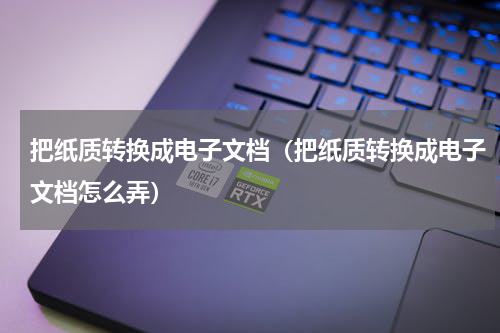 把纸质转换成电子文档（把纸质转换成电子文档怎么弄）
