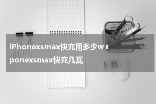 iPhonexsmax快充用多少w iponexsmax快充几瓦
