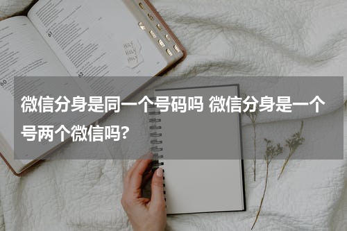 微信分身是同一个号码吗 微信分身是一个号两个微信吗?