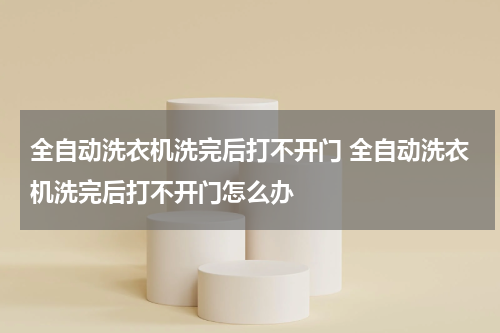 全自动洗衣机洗完后打不开门 全自动洗衣机洗完后打不开门怎么办
