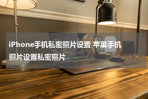 iPhone手机私密照片设置 苹果手机照片设置私密照片