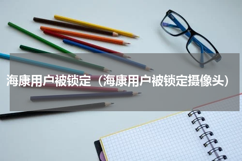 海康用户被锁定（海康用户被锁定摄像头）