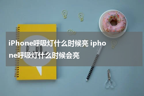 iPhone呼吸灯什么时候亮 iphone呼吸灯什么时候会亮