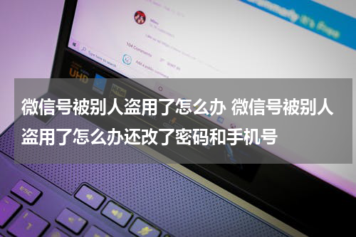 微信号被别人盗用了怎么办 微信号被别人盗用了怎么办还改了密码和手机号
