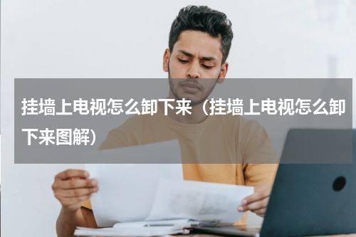 挂墙上电视怎么卸下来（挂墙上电视怎么卸下来图解）