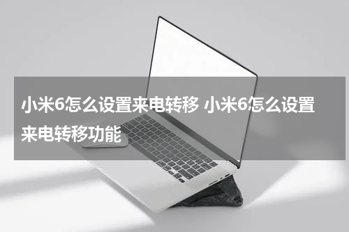 小米6怎么设置来电转移 小米6怎么设置来电转移功能