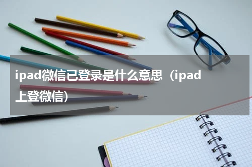 ipad微信已登录是什么意思（ipad上登微信）