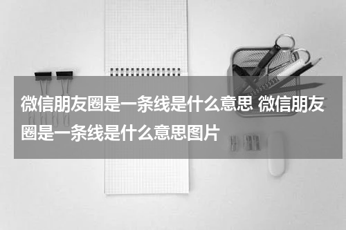 微信朋友圈是一条线是什么意思 微信朋友圈是一条线是什么意思图片