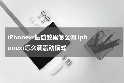 iPhonexr振动效果怎么调 iphonexr怎么调震动模式