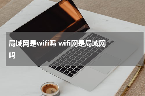 局域网是wifi吗 wifi网是局域网吗