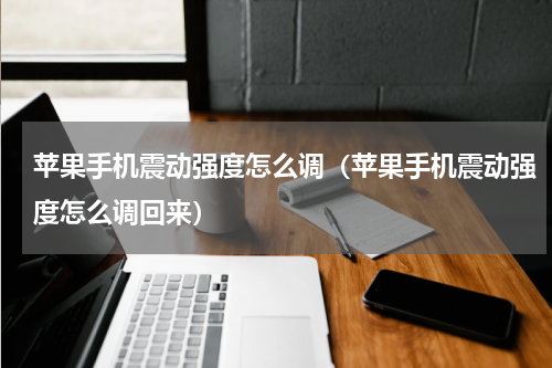 苹果手机震动强度怎么调（苹果手机震动强度怎么调回来）