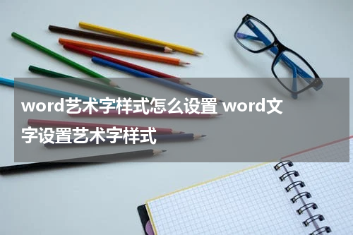 word艺术字样式怎么设置 word文字设置艺术字样式
