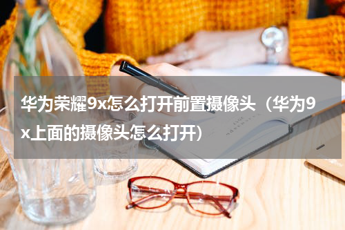 华为荣耀9x怎么打开前置摄像头（华为9x上面的摄像头怎么打开）