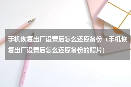 手机恢复出厂设置后怎么还原备份（手机恢复出厂设置后怎么还原备份的照片）