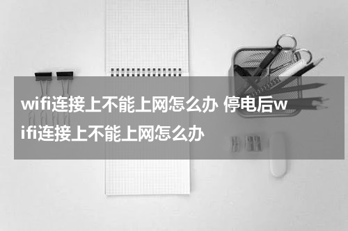 wifi连接上不能上网怎么办 停电后wifi连接上不能上网怎么办