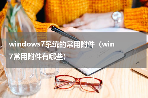 windows7系统的常用附件（win7常用附件有哪些）