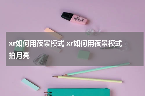 xr如何用夜景模式 xr如何用夜景模式拍月亮