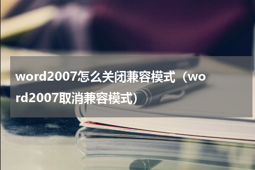 word2007怎么关闭兼容模式（word2007取消兼容模式）