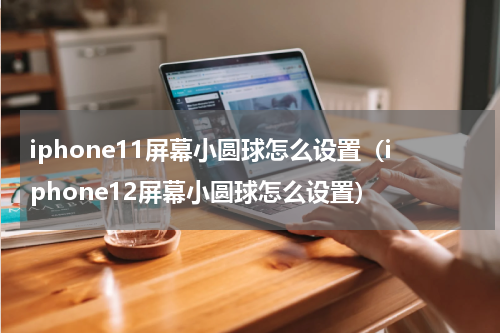iphone11屏幕小圆球怎么设置（iphone12屏幕小圆球怎么设置）